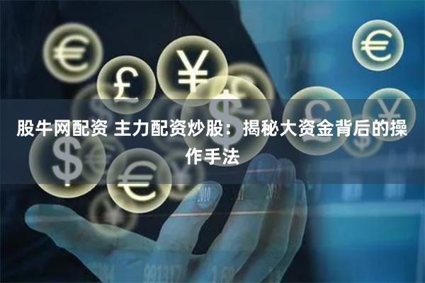 股牛网配资 主力配资炒股：揭秘大资金背后的操作手法