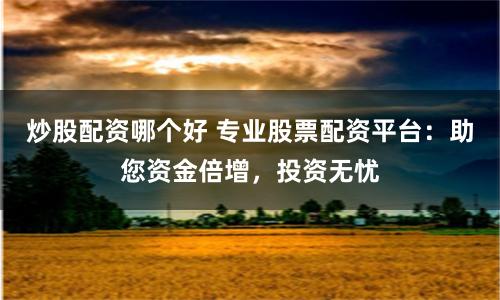 炒股配资哪个好 专业股票配资平台：助您资金倍增，投资无忧