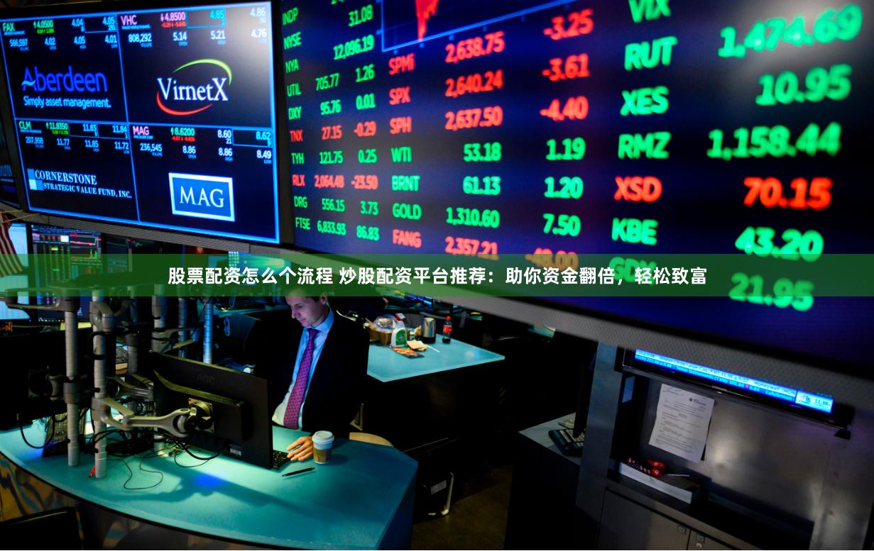 股票配资怎么个流程 炒股配资平台推荐：助你资金翻倍，轻松致富