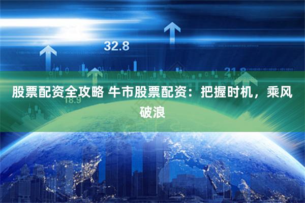 股票配资全攻略 牛市股票配资：把握时机，乘风破浪
