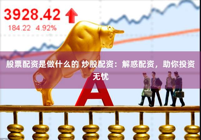 股票配资是做什么的 炒股配资：解惑配资，助你投资无忧