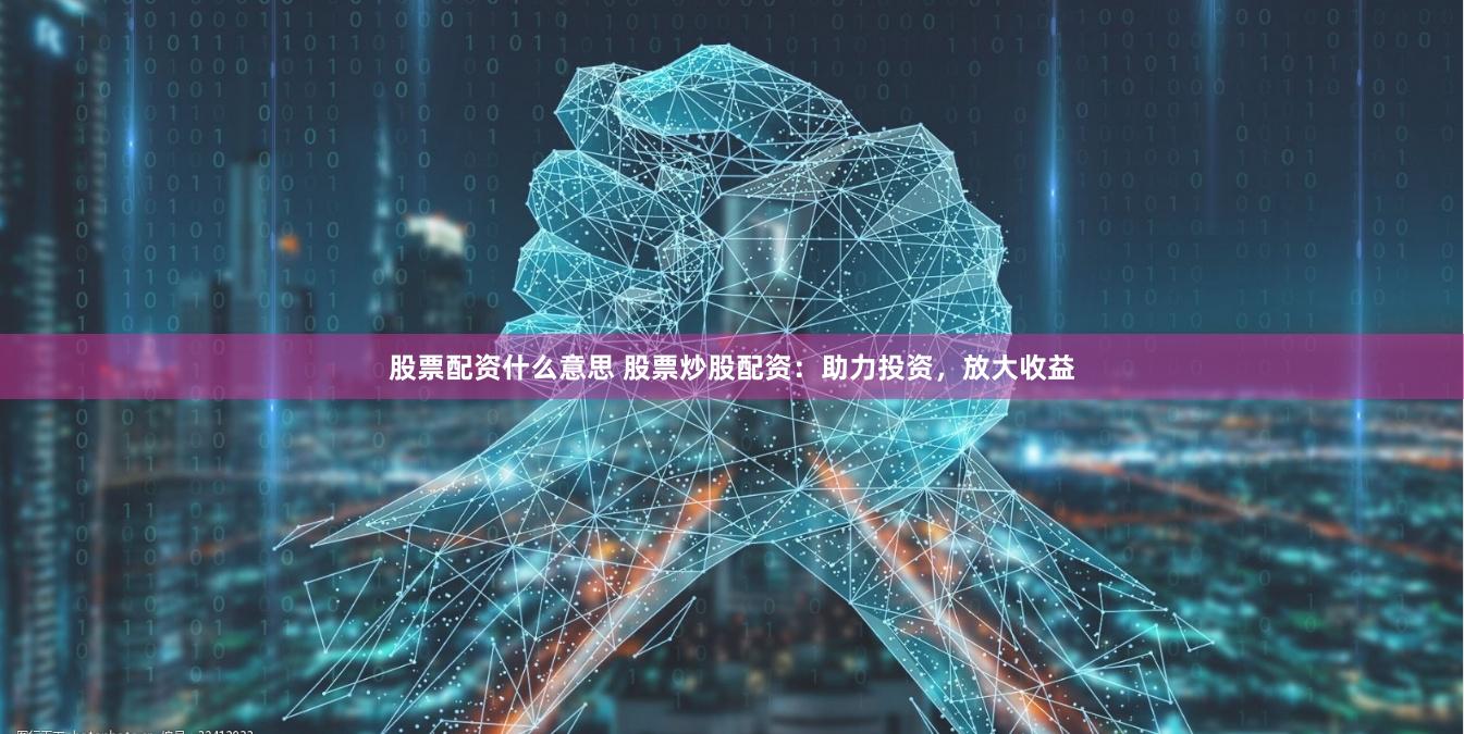 股票配资什么意思 股票炒股配资：助力投资，放大收益