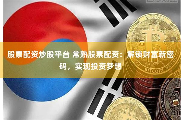股票配资炒股平台 常熟股票配资：解锁财富新密码，实现投资梦想