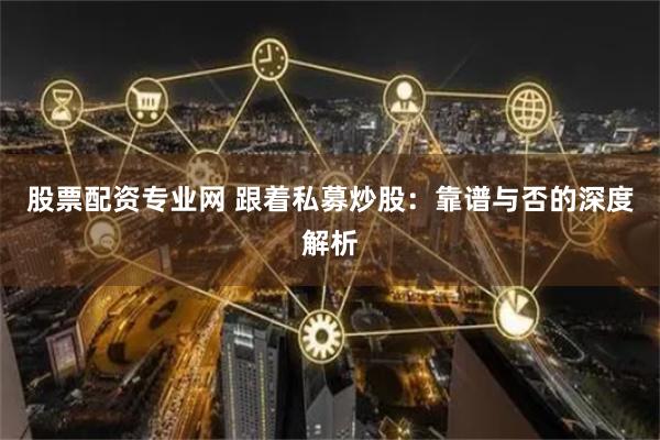 股票配资专业网 跟着私募炒股：靠谱与否的深度解析