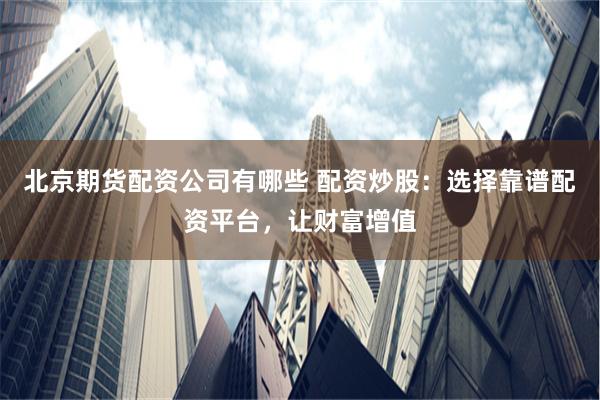 北京期货配资公司有哪些 配资炒股：选择靠谱配资平台，让财富增值
