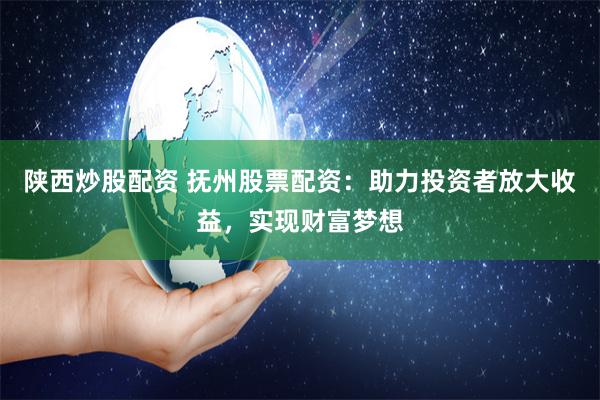 陕西炒股配资 抚州股票配资：助力投资者放大收益，实现财富梦想