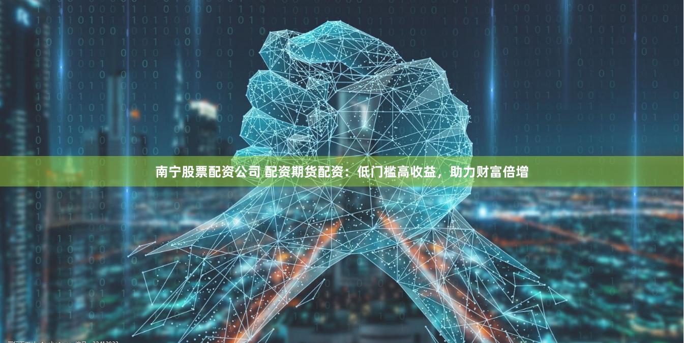 南宁股票配资公司 配资期货配资：低门槛高收益，助力财富倍增