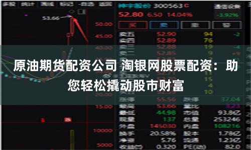 原油期货配资公司 淘银网股票配资：助您轻松撬动股市财富