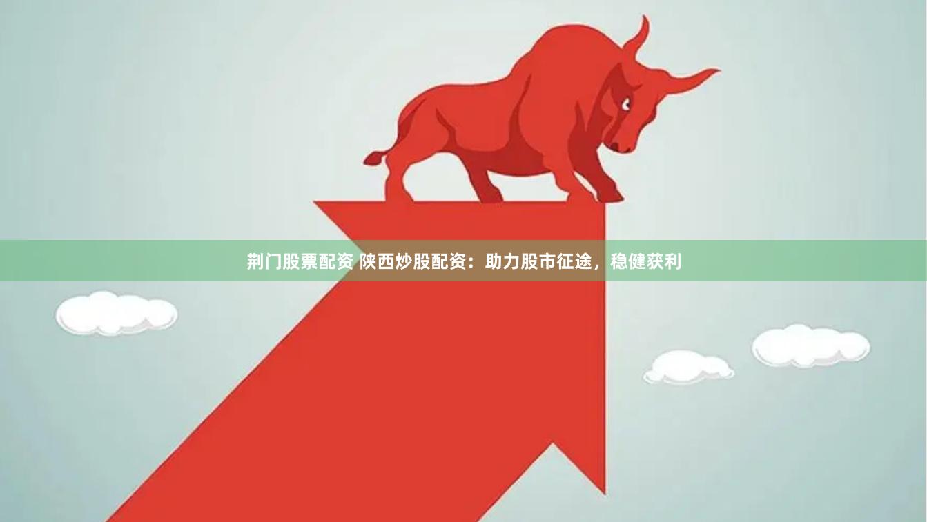 荆门股票配资 陕西炒股配资：助力股市征途，稳健获利