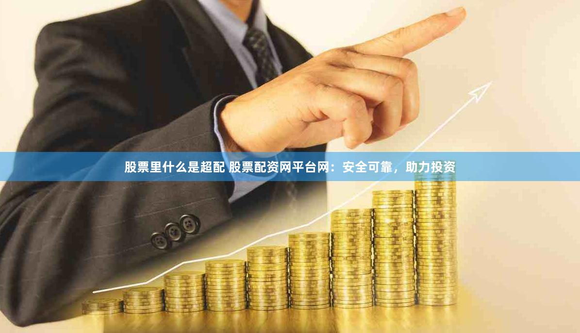 股票里什么是超配 股票配资网平台网：安全可靠，助力投资
