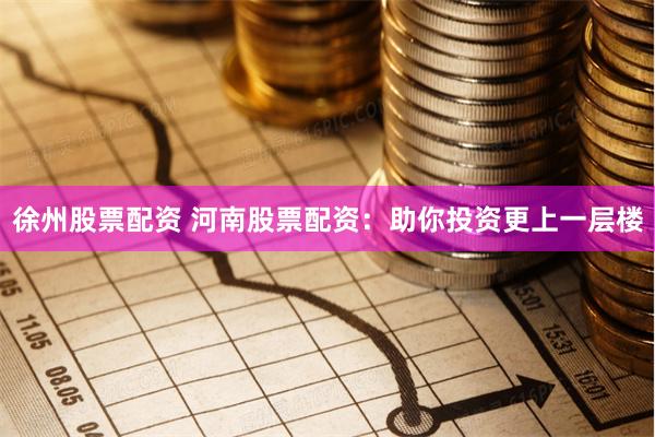 徐州股票配资 河南股票配资：助你投资更上一层楼
