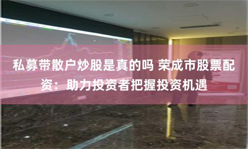 私募带散户炒股是真的吗 荣成市股票配资：助力投资者把握投资机遇