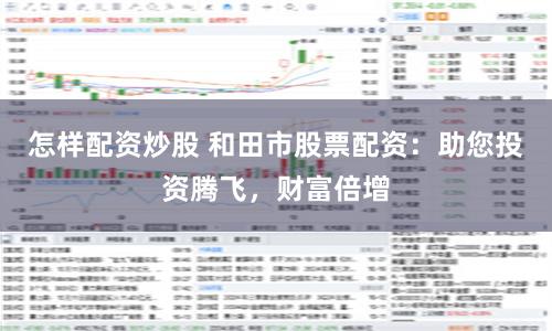 怎样配资炒股 和田市股票配资：助您投资腾飞，财富倍增