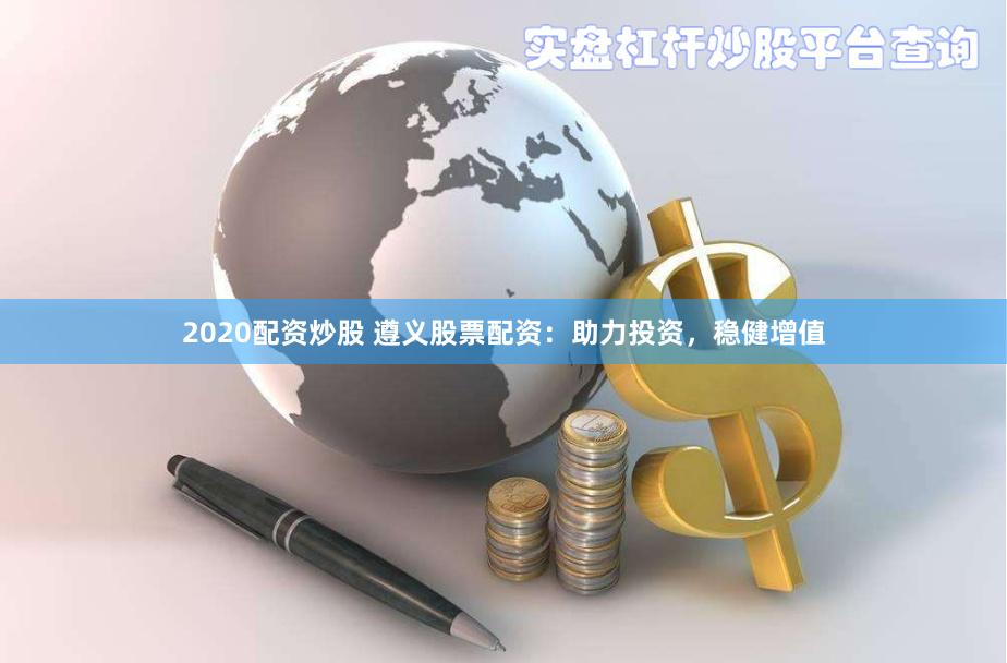 2020配资炒股 遵义股票配资：助力投资，稳健增值