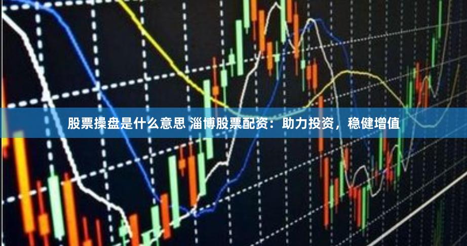 股票操盘是什么意思 淄博股票配资：助力投资，稳健增值