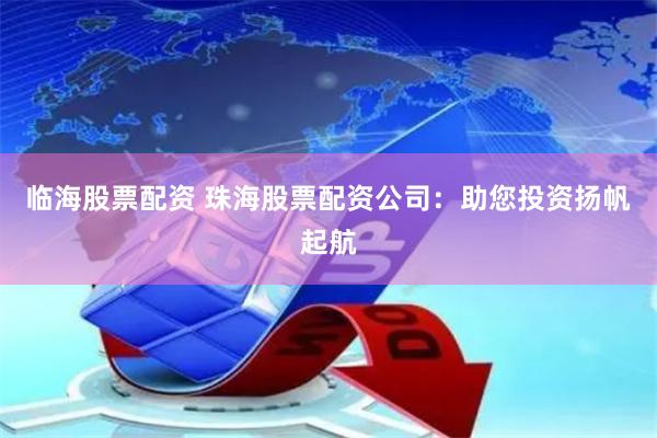临海股票配资 珠海股票配资公司：助您投资扬帆起航