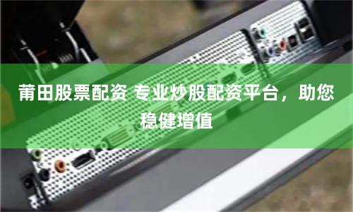 莆田股票配资 专业炒股配资平台，助您稳健增值