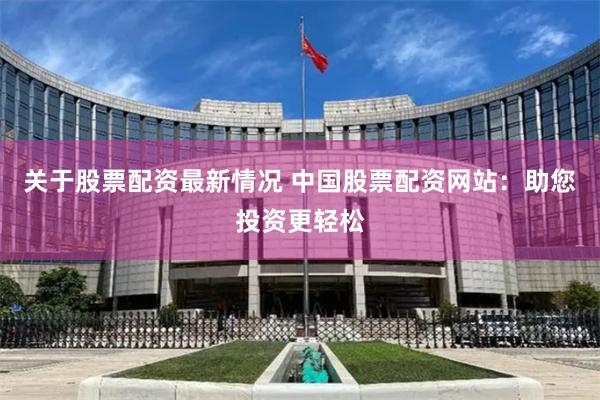 关于股票配资最新情况 中国股票配资网站：助您投资更轻松