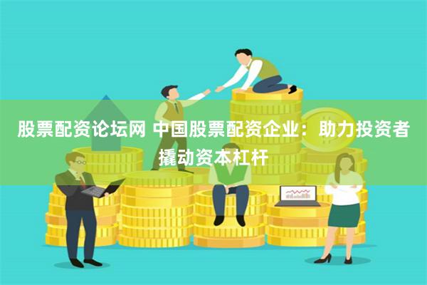 股票配资论坛网 中国股票配资企业：助力投资者撬动资本杠杆