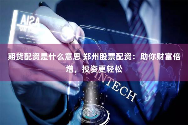 期货配资是什么意思 郑州股票配资：助你财富倍增，投资更轻松