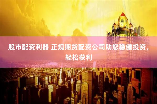 股市配资利器 正规期货配资公司助您稳健投资，轻松获利