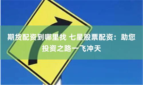 期货配资到哪里找 七星股票配资：助您投资之路一飞冲天