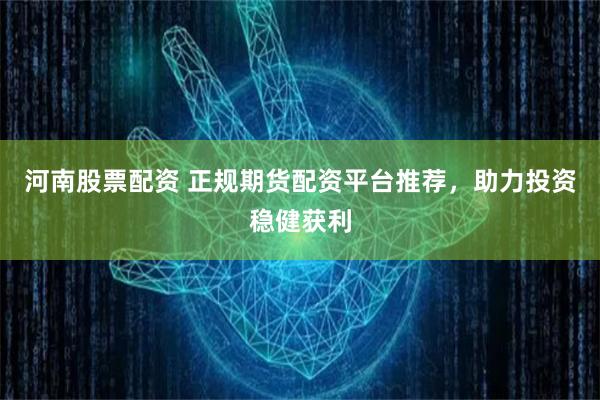 河南股票配资 正规期货配资平台推荐，助力投资稳健获利