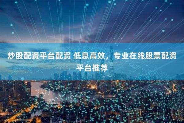 炒股配资平台配资 低息高效，专业在线股票配资平台推荐