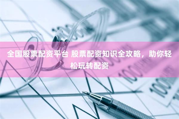 全国股票配资平台 股票配资知识全攻略，助你轻松玩转配资