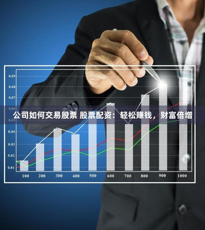 公司如何交易股票 股票配资：轻松赚钱，财富倍增