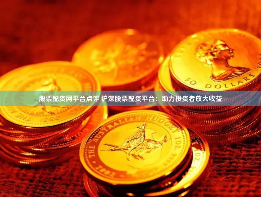股票配资网平台点评 沪深股票配资平台：助力投资者放大收益