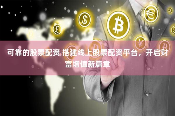 可靠的股票配资 搭建线上股票配资平台，开启财富增值新篇章