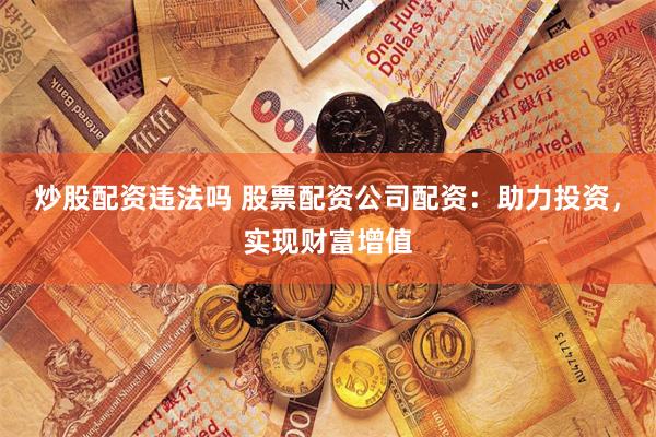 炒股配资违法吗 股票配资公司配资：助力投资，实现财富增值