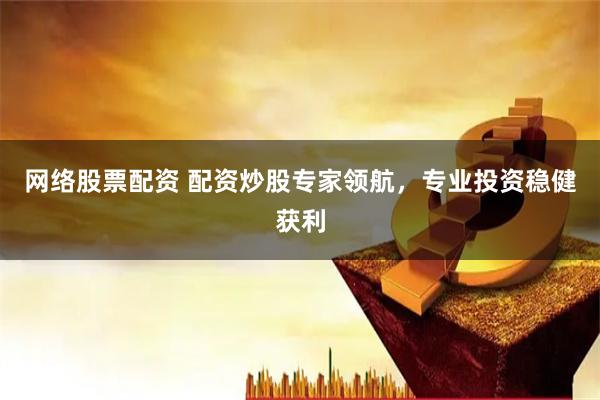 网络股票配资 配资炒股专家领航，专业投资稳健获利