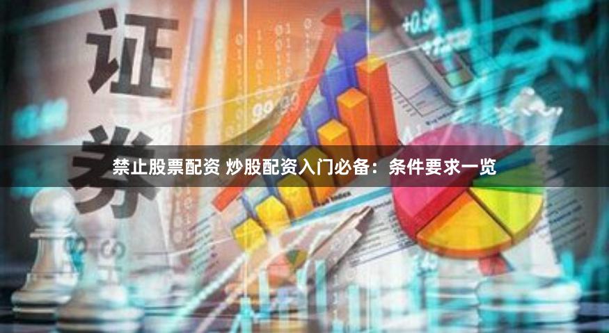 禁止股票配资 炒股配资入门必备：条件要求一览
