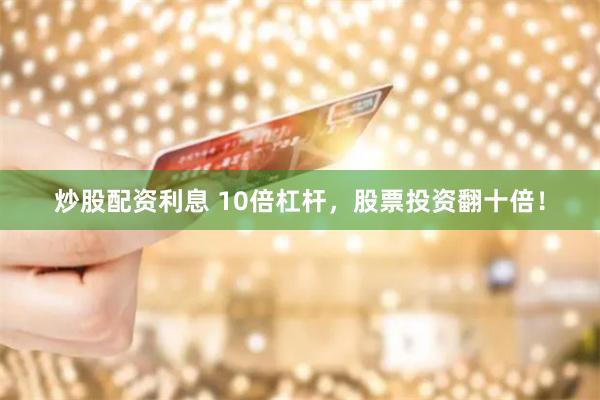 炒股配资利息 10倍杠杆，股票投资翻十倍！