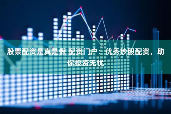 股票配资是真是假 配资门户：优秀炒股配资，助你投资无忧