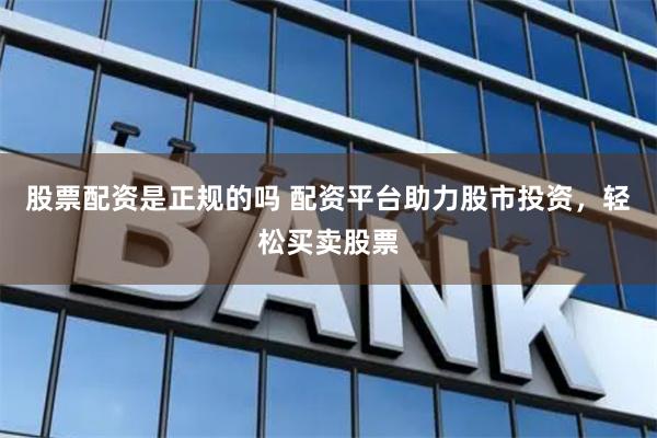 股票配资是正规的吗 配资平台助力股市投资，轻松买卖股票