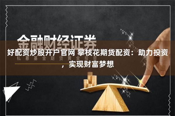 好配资炒股开户官网 攀枝花期货配资：助力投资，实现财富梦想