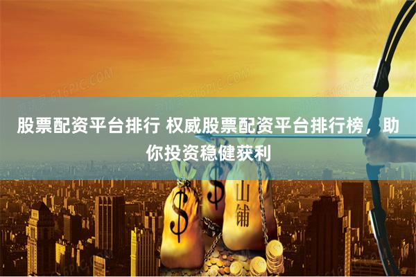 股票配资平台排行 权威股票配资平台排行榜，助你投资稳健获利