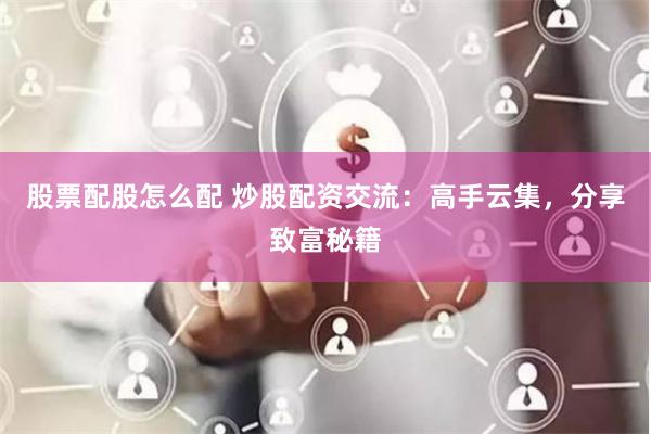 股票配股怎么配 炒股配资交流：高手云集，分享致富秘籍