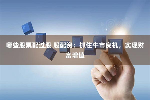 哪些股票配过股 股配资：抓住牛市良机，实现财富增值