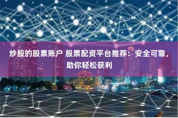 炒股的股票账户 股票配资平台推荐：安全可靠，助你轻松获利