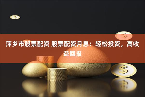 萍乡市股票配资 股票配资月息：轻松投资，高收益回报
