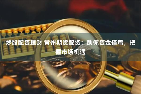 炒股配资理财 常州期货配资：助你资金倍增，把握市场机遇