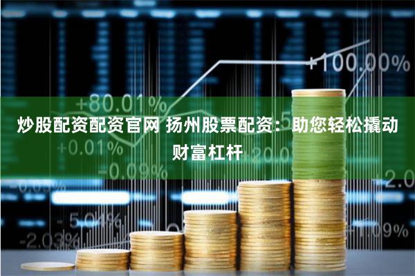 炒股配资配资官网 扬州股票配资：助您轻松撬动财富杠杆
