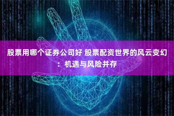 股票用哪个证券公司好 股票配资世界的风云变幻：机遇与风险并存