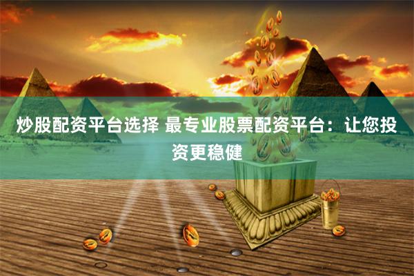 炒股配资平台选择 最专业股票配资平台：让您投资更稳健