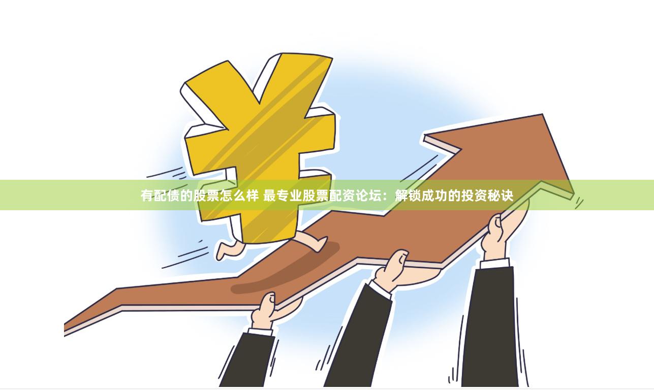 有配债的股票怎么样 最专业股票配资论坛：解锁成功的投资秘诀