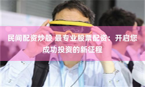 民间配资炒股 最专业股票配资：开启您成功投资的新征程